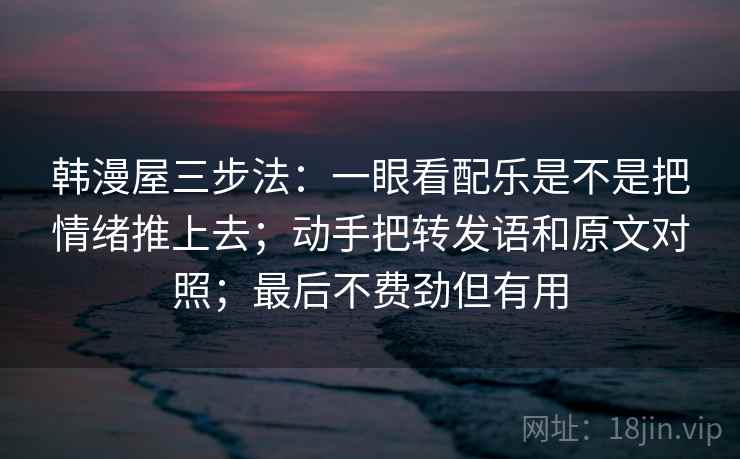 韩漫屋三步法：一眼看配乐是不是把情绪推上去；动手把转发语和原文对照；最后不费劲但有用