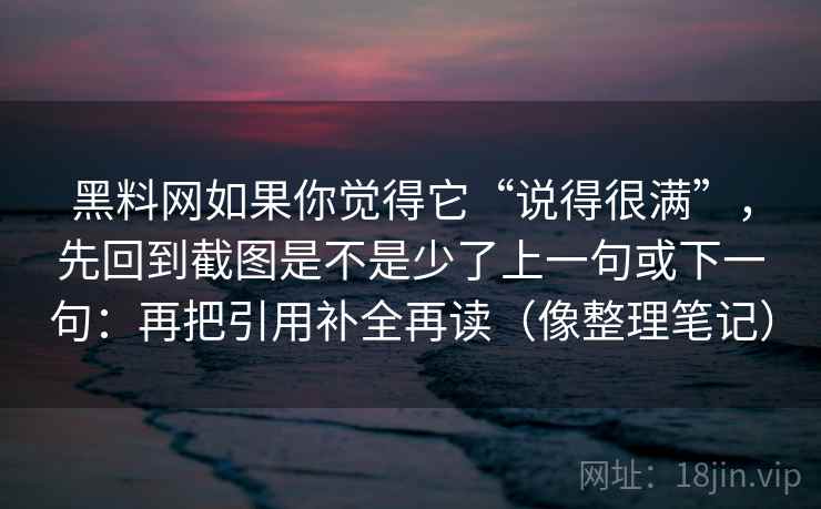 黑料网如果你觉得它“说得很满”，先回到截图是不是少了上一句或下一句：再把引用补全再读（像整理笔记）