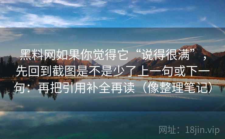 黑料网如果你觉得它“说得很满”，先回到截图是不是少了上一句或下一句：再把引用补全再读（像整理笔记）