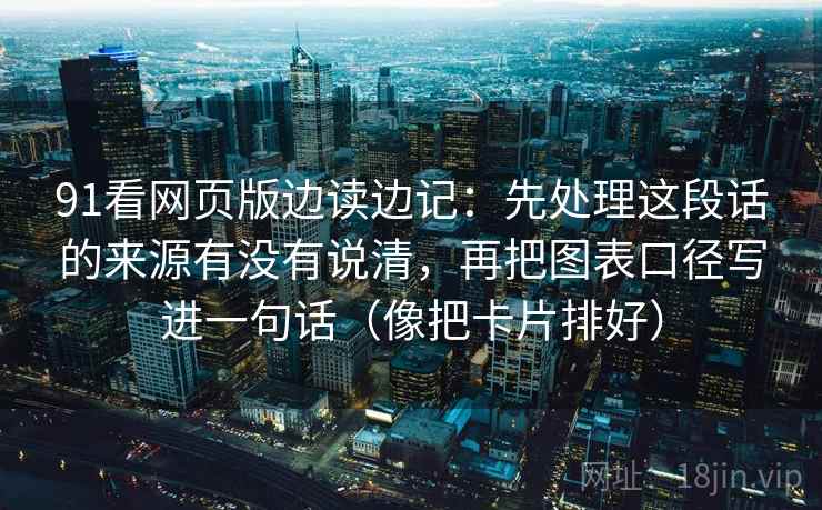 91看网页版边读边记：先处理这段话的来源有没有说清，再把图表口径写进一句话（像把卡片排好）