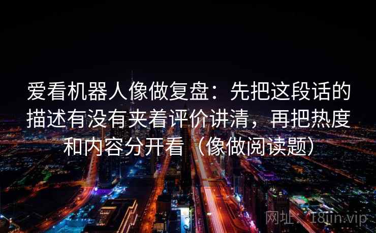 爱看机器人像做复盘：先把这段话的描述有没有夹着评价讲清，再把热度和内容分开看（像做阅读题）